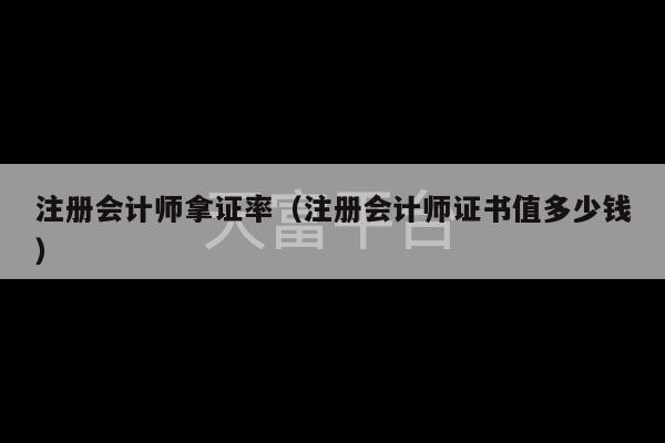 注册会计师拿证率（注册会计师证书值多少钱）-第1张图片-天富注册【会员登录平台】天富服装