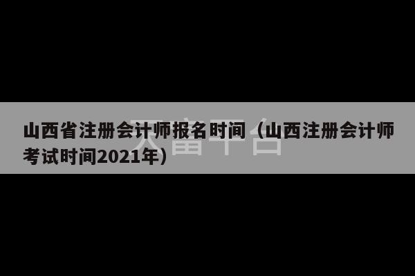 山西省注册会计师报名时间（山西注册会计师考试时间2021年）-第1张图片-天富注册【会员登录平台】天富服装