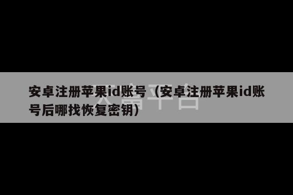 安卓注册苹果id账号（安卓注册苹果id账号后哪找恢复密钥）-第1张图片-天富注册【会员登录平台】天富服装