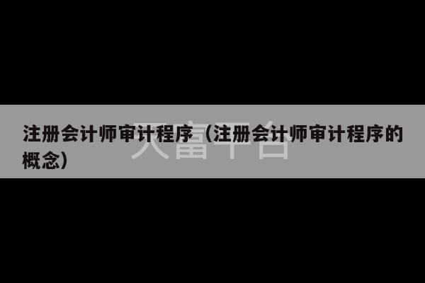 注册会计师审计程序（注册会计师审计程序的概念）-第1张图片-天富注册【会员登录平台】天富服装