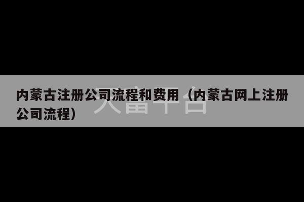 内蒙古注册公司流程和费用（内蒙古网上注册公司流程）-第1张图片-天富注册【会员登录平台】天富服装