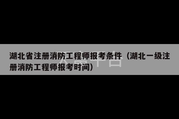 湖北省注册消防工程师报考条件（湖北一级注册消防工程师报考时间）-第1张图片-天富注册【会员登录平台】天富服装