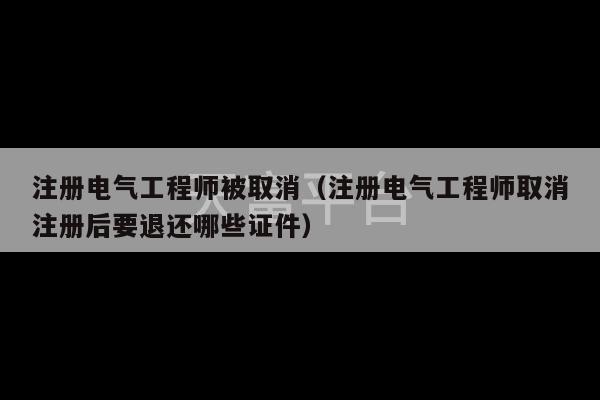 注册电气工程师被取消（注册电气工程师取消注册后要退还哪些证件）-第1张图片-天富注册【会员登录平台】天富服装