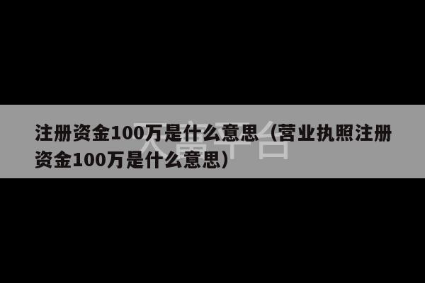 注册资金100万是什么意思（营业执照注册资金100万是什么意思）-第1张图片-天富注册【会员登录平台】天富服装