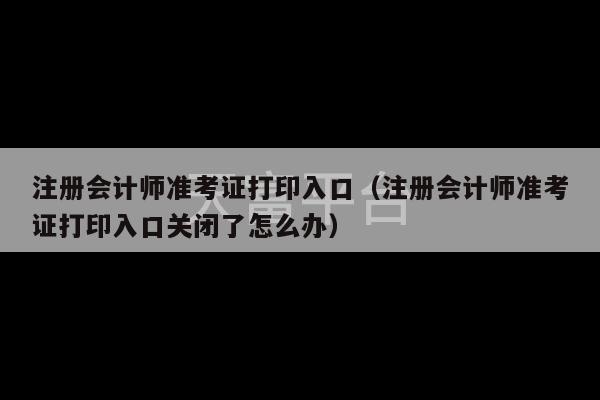 注册会计师准考证打印入口（注册会计师准考证打印入口关闭了怎么办）-第1张图片-天富注册【会员登录平台】天富服装