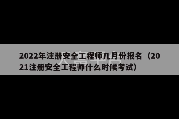 2022年注册安全工程师几月份报名（2021注册安全工程师什么时候考试）-第1张图片-天富注册【会员登录平台】天富服装