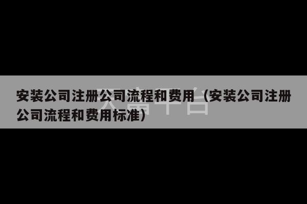 安装公司注册公司流程和费用（安装公司注册公司流程和费用标准）-第1张图片-天富注册【会员登录平台】天富服装