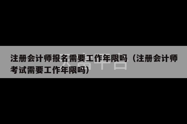 注册会计师报名需要工作年限吗（注册会计师考试需要工作年限吗）-第1张图片-天富注册【会员登录平台】天富服装