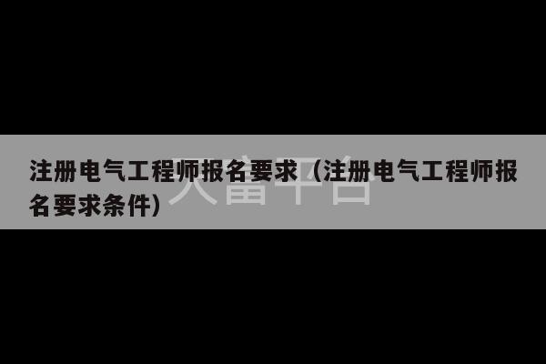 注册电气工程师报名要求（注册电气工程师报名要求条件）-第1张图片-天富注册【会员登录平台】天富服装