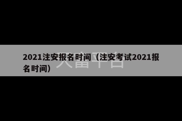 2021注安报名时间（注安考试2021报名时间）-第1张图片-天富注册【会员登录平台】天富服装