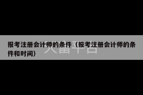 报考注册会计师的条件（报考注册会计师的条件和时间）-第1张图片-天富注册【会员登录平台】天富服装