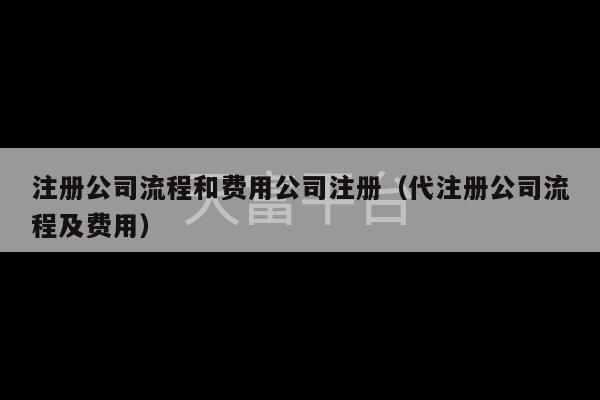 注册公司流程和费用公司注册（代注册公司流程及费用）-第1张图片-天富注册【会员登录平台】天富服装