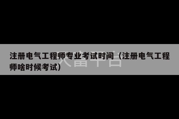 注册电气工程师专业考试时间（注册电气工程师啥时候考试）-第1张图片-天富注册【会员登录平台】天富服装