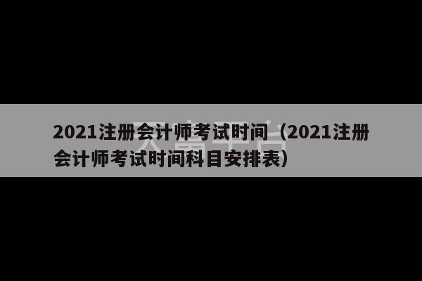 2021注册会计师考试时间（2021注册会计师考试时间科目安排表）-第1张图片-天富注册【会员登录平台】天富服装