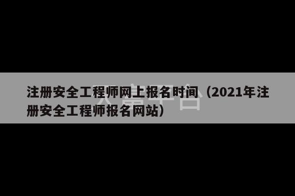 注册安全工程师网上报名时间（2021年注册安全工程师报名网站）-第1张图片-天富注册【会员登录平台】天富服装