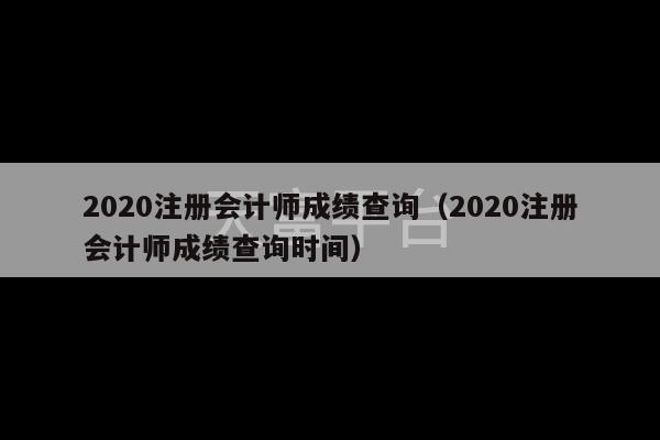 2020注册会计师成绩查询（2020注册会计师成绩查询时间）-第1张图片-天富注册【会员登录平台】天富服装