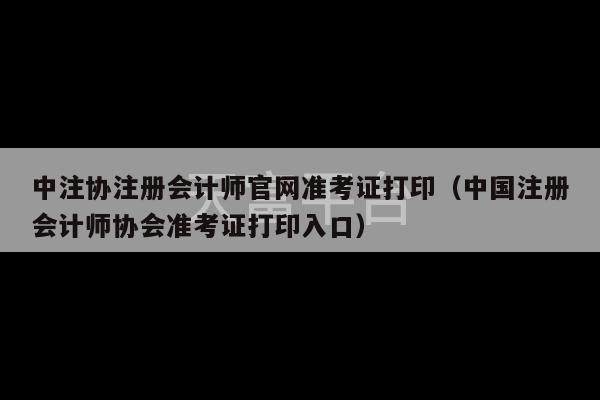 中注协注册会计师官网准考证打印（中国注册会计师协会准考证打印入口）-第1张图片-天富注册【会员登录平台】天富服装