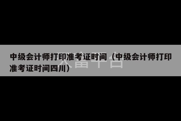 中级会计师打印准考证时间（中级会计师打印准考证时间四川）-第1张图片-天富注册【会员登录平台】天富服装