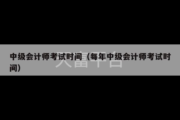 中级会计师考试时间（每年中级会计师考试时间）-第1张图片-天富注册【会员登录平台】天富服装