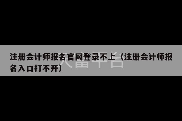 注册会计师报名官网登录不上（注册会计师报名入口打不开）-第1张图片-天富注册【会员登录平台】天富服装