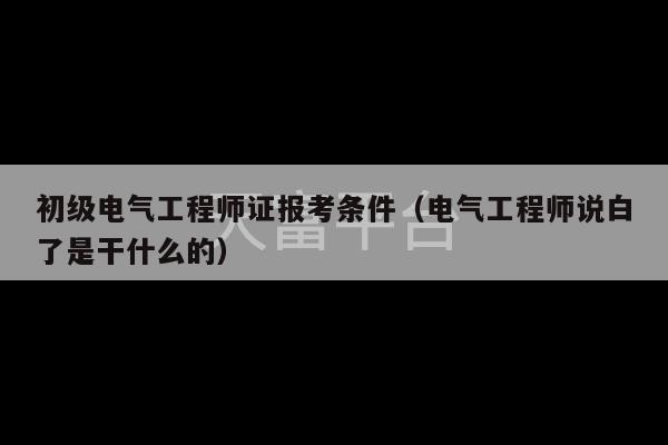 初级电气工程师证报考条件（电气工程师说白了是干什么的）-第1张图片-天富注册【会员登录平台】天富服装