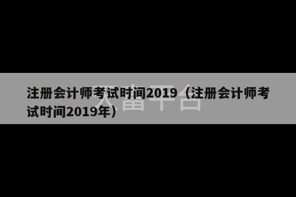 注册会计师考试时间2019（注册会计师考试时间2019年）-第1张图片-天富注册【会员登录平台】天富服装