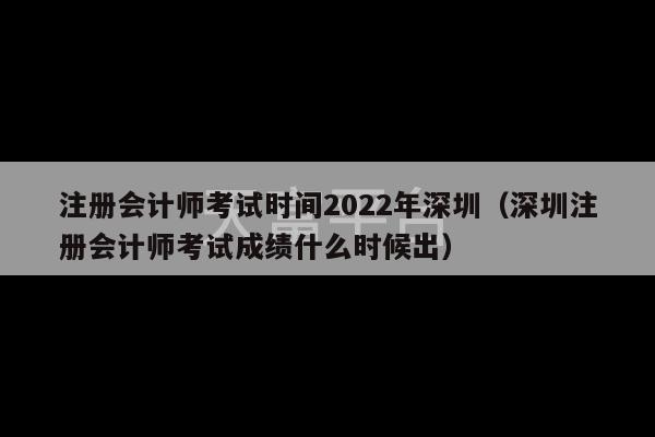 注册会计师考试时间2022年深圳（深圳注册会计师考试成绩什么时候出）-第1张图片-天富注册【会员登录平台】天富服装