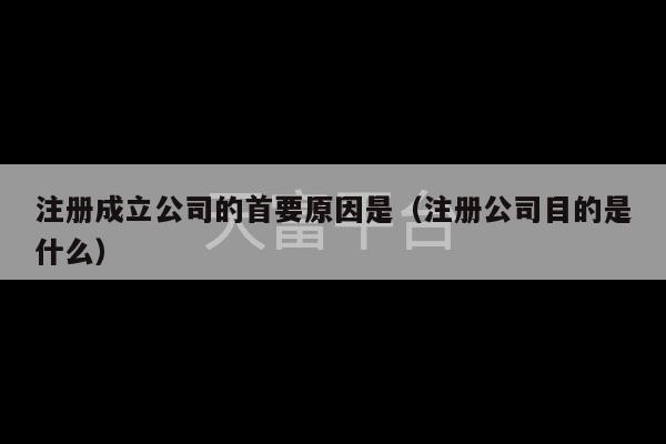 注册成立公司的首要原因是（注册公司目的是什么）-第1张图片-天富注册【会员登录平台】天富服装