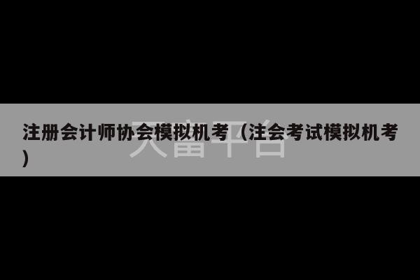 注册会计师协会模拟机考（注会考试模拟机考）-第1张图片-天富注册【会员登录平台】天富服装