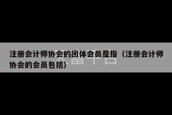 注册会计师协会的团体会员是指（注册会计师协会的会员包括）-第1张图片-天富注册【会员登录平台】天富服装