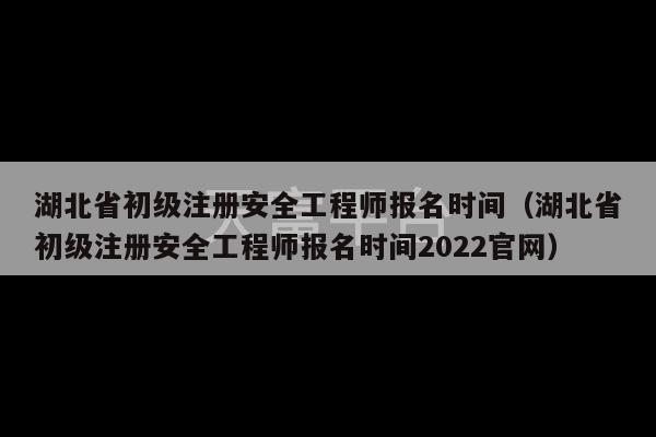 湖北省初级注册安全工程师报名时间（湖北省初级注册安全工程师报名时间2022官网）-第1张图片-天富注册【会员登录平台】天富服装