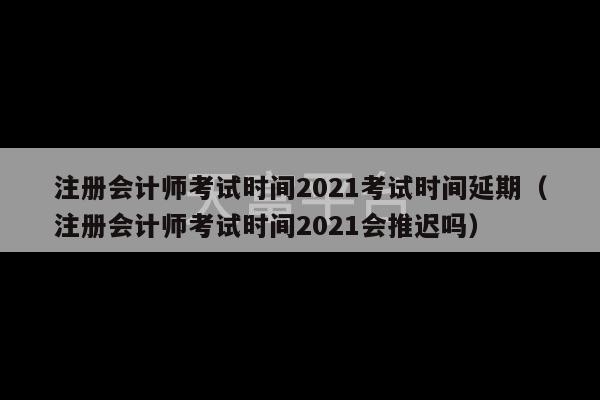 注册会计师考试时间2021考试时间延期（注册会计师考试时间2021会推迟吗）-第1张图片-天富注册【会员登录平台】天富服装