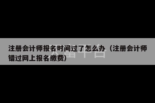 注册会计师报名时间过了怎么办（注册会计师错过网上报名缴费）-第1张图片-天富注册【会员登录平台】天富服装