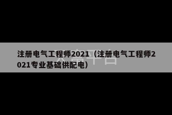 注册电气工程师2021（注册电气工程师2021专业基础供配电）-第1张图片-天富注册【会员登录平台】天富服装