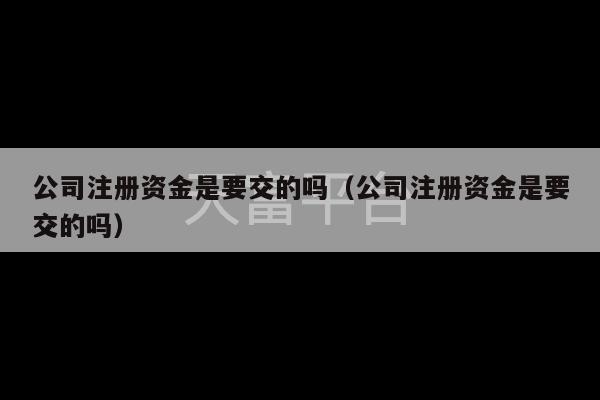 公司注册资金是要交的吗（公司注册资金是要交的吗）-第1张图片-天富注册【会员登录平台】天富服装