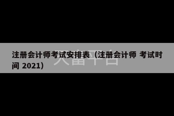 注册会计师考试安排表（注册会计师 考试时间 2021）-第1张图片-天富注册【会员登录平台】天富服装