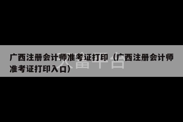 广西注册会计师准考证打印（广西注册会计师准考证打印入口）-第1张图片-天富注册【会员登录平台】天富服装