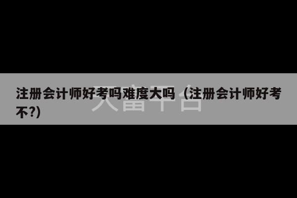 注册会计师好考吗难度大吗（注册会计师好考不?）-第1张图片-天富注册【会员登录平台】天富服装