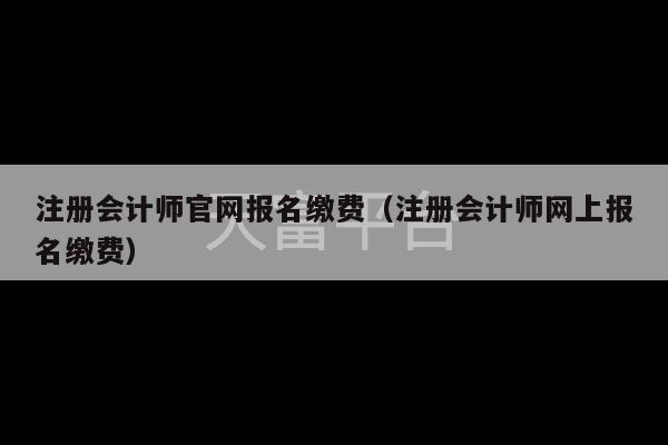 注册会计师官网报名缴费（注册会计师网上报名缴费）-第1张图片-天富注册【会员登录平台】天富服装