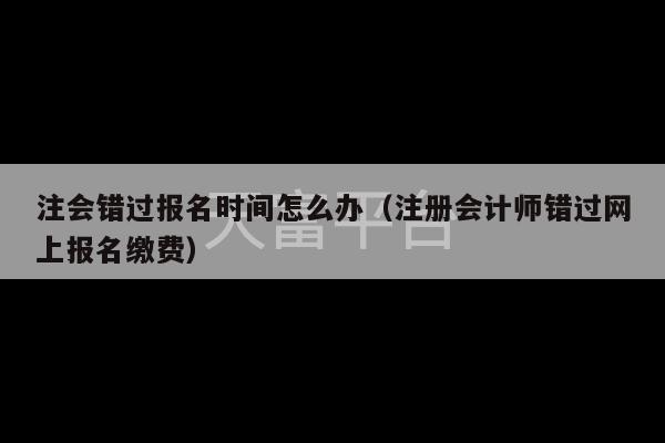 注会错过报名时间怎么办（注册会计师错过网上报名缴费）-第1张图片-天富注册【会员登录平台】天富服装