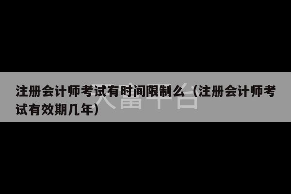 注册会计师考试有时间限制么（注册会计师考试有效期几年）-第1张图片-天富注册【会员登录平台】天富服装