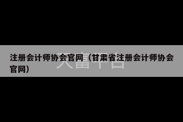 注册会计师协会官网（甘肃省注册会计师协会官网）-第1张图片-天富注册【会员登录平台】天富服装