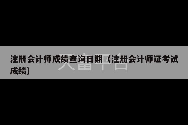 注册会计师成绩查询日期（注册会计师证考试成绩）-第1张图片-天富注册【会员登录平台】天富服装