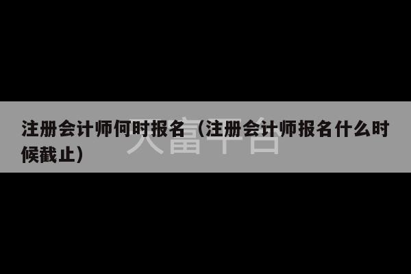 注册会计师何时报名（注册会计师报名什么时候截止）-第1张图片-天富注册【会员登录平台】天富服装