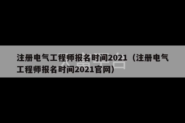 注册电气工程师报名时间2021（注册电气工程师报名时间2021官网）-第1张图片-天富注册【会员登录平台】天富服装