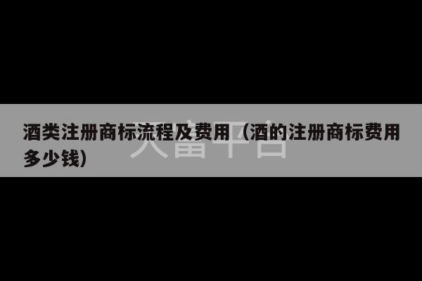 酒类注册商标流程及费用（酒的注册商标费用多少钱）-第1张图片-天富注册【会员登录平台】天富服装