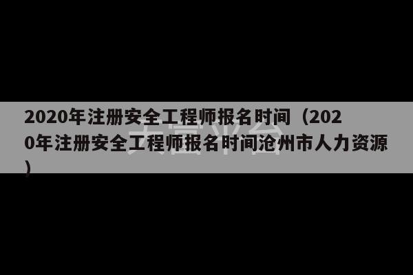 2020年注册安全工程师报名时间（2020年注册安全工程师报名时间沧州市人力资源）-第1张图片-天富注册【会员登录平台】天富服装