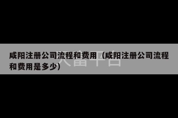 咸阳注册公司流程和费用（咸阳注册公司流程和费用是多少）-第1张图片-天富注册【会员登录平台】天富服装