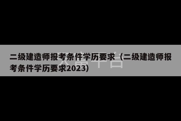 二级建造师报考条件学历要求（二级建造师报考条件学历要求2023）-第1张图片-天富注册【会员登录平台】天富服装