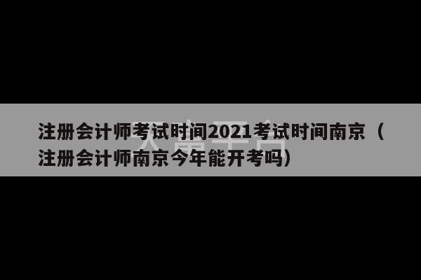 注册会计师考试时间2021考试时间南京（注册会计师南京今年能开考吗）-第1张图片-天富注册【会员登录平台】天富服装